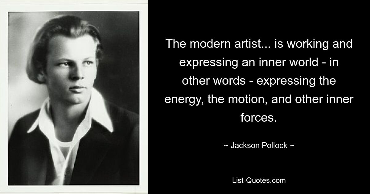 The modern artist... is working and expressing an inner world - in other words - expressing the energy, the motion, and other inner forces. — © Jackson Pollock