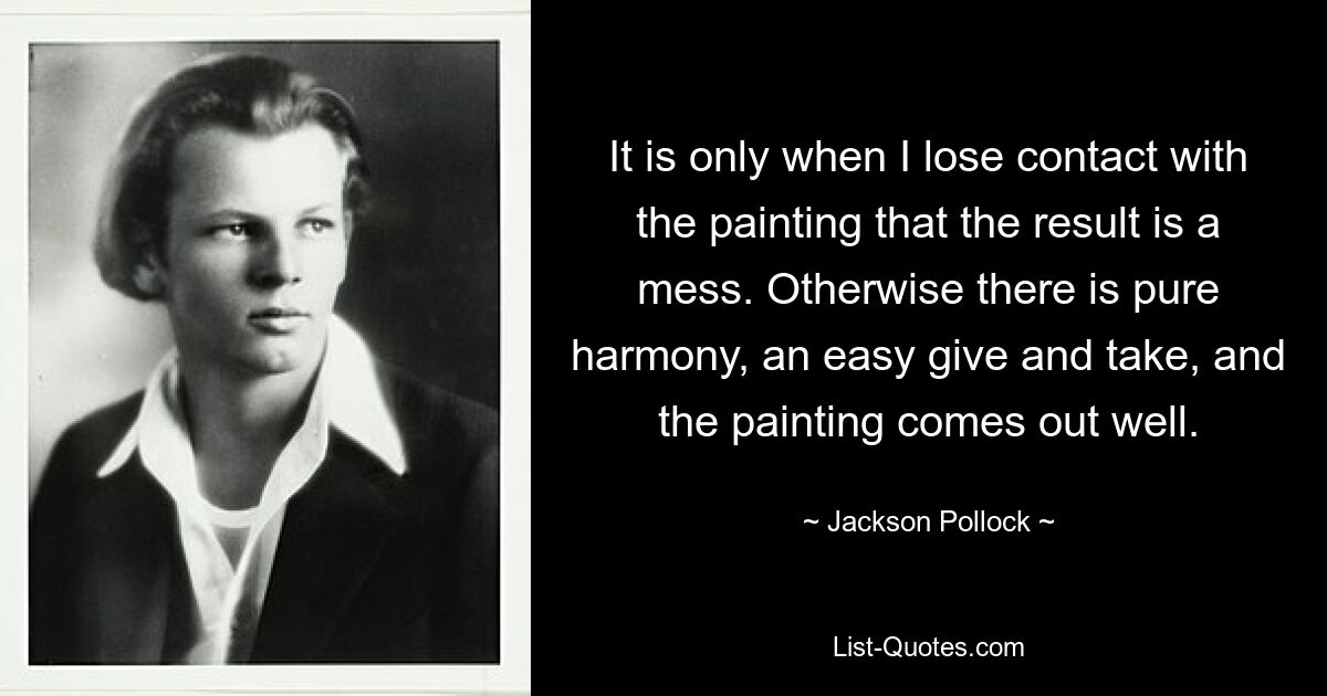 It is only when I lose contact with the painting that the result is a mess. Otherwise there is pure harmony, an easy give and take, and the painting comes out well. — © Jackson Pollock