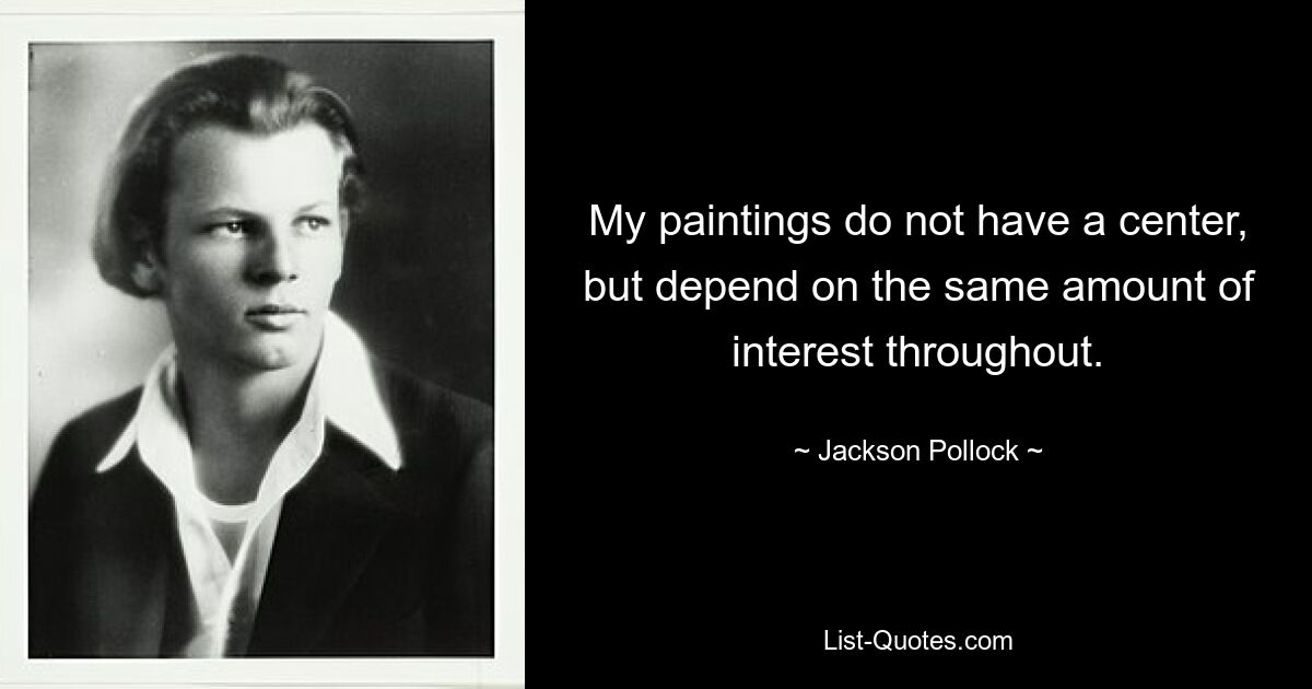 My paintings do not have a center, but depend on the same amount of interest throughout. — © Jackson Pollock