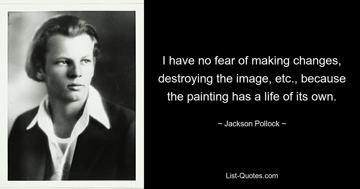 I have no fear of making changes, destroying the image, etc., because the painting has a life of its own. — © Jackson Pollock