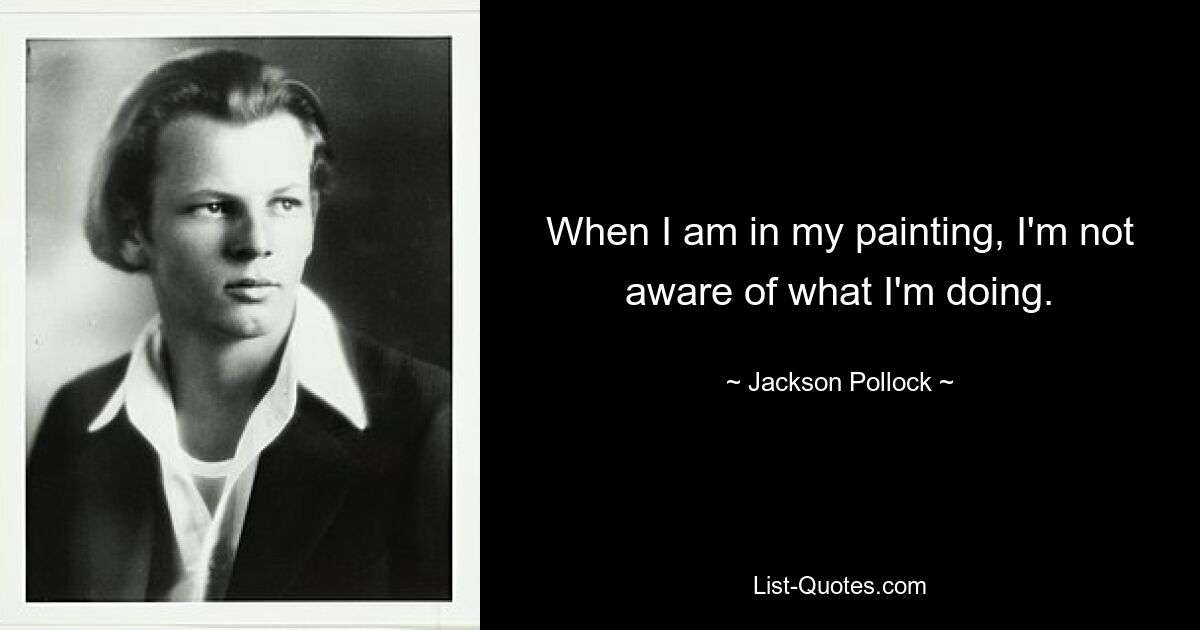 When I am in my painting, I'm not aware of what I'm doing. — © Jackson Pollock