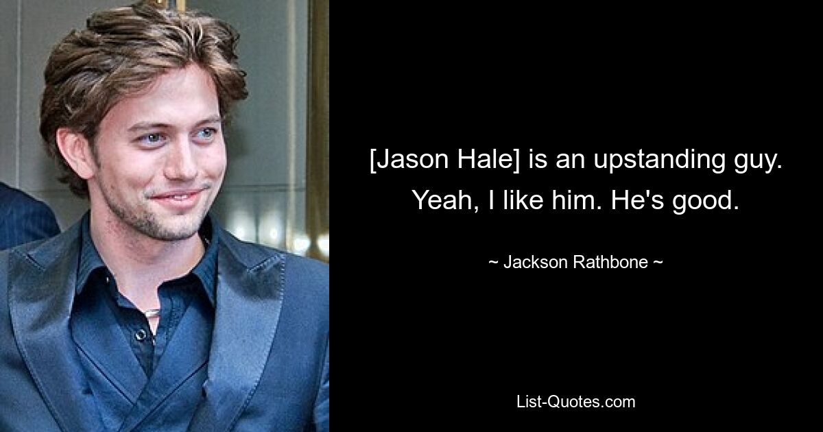 [Jason Hale] is an upstanding guy. Yeah, I like him. He's good. — © Jackson Rathbone