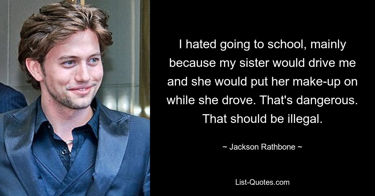 I hated going to school, mainly because my sister would drive me and she would put her make-up on while she drove. That's dangerous. That should be illegal. — © Jackson Rathbone