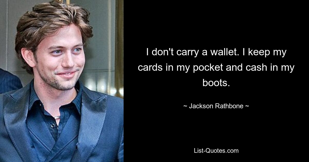 I don't carry a wallet. I keep my cards in my pocket and cash in my boots. — © Jackson Rathbone