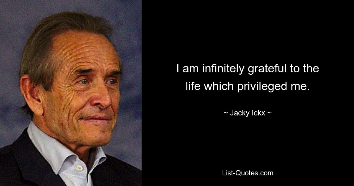 I am infinitely grateful to the life which privileged me. — © Jacky Ickx