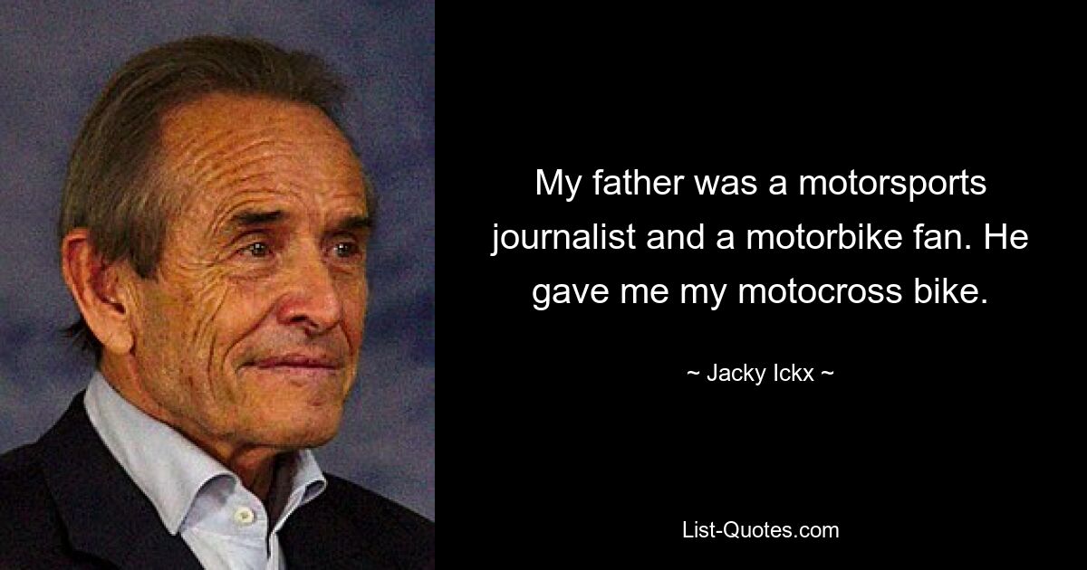 My father was a motorsports journalist and a motorbike fan. He gave me my motocross bike. — © Jacky Ickx