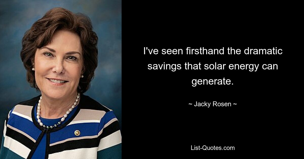 I've seen firsthand the dramatic savings that solar energy can generate. — © Jacky Rosen