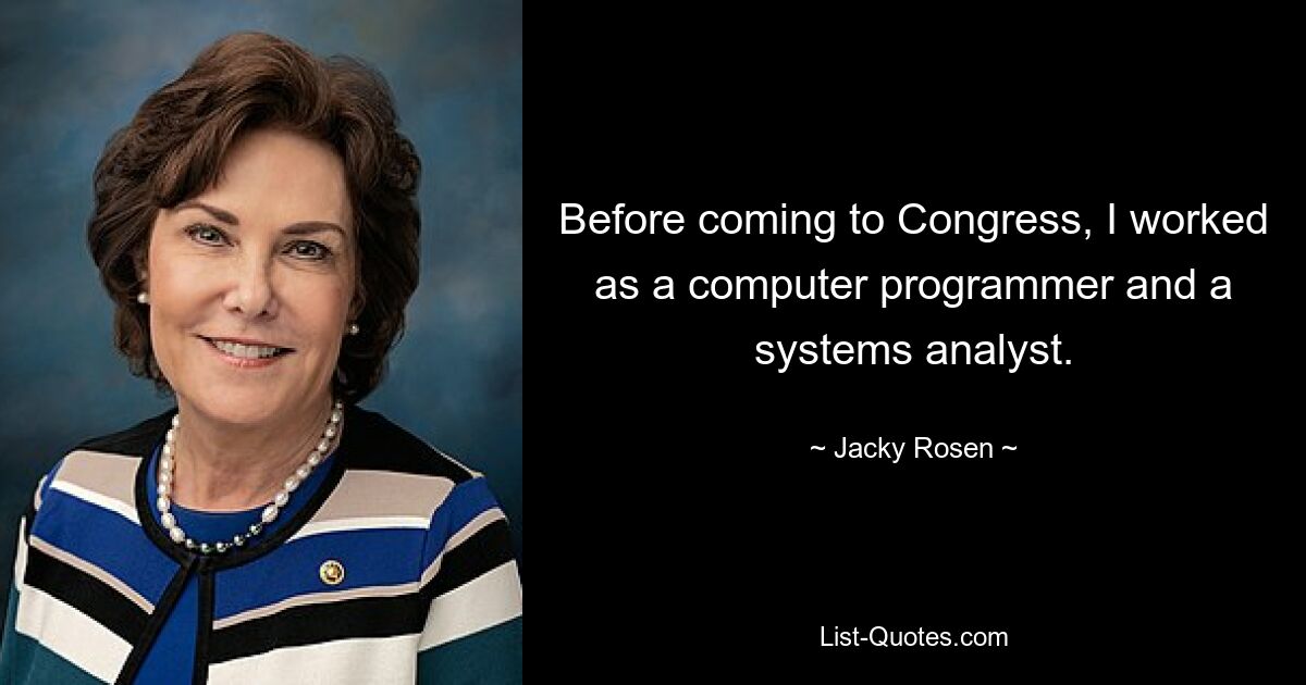 Before coming to Congress, I worked as a computer programmer and a systems analyst. — © Jacky Rosen