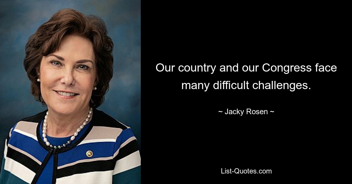 Our country and our Congress face many difficult challenges. — © Jacky Rosen