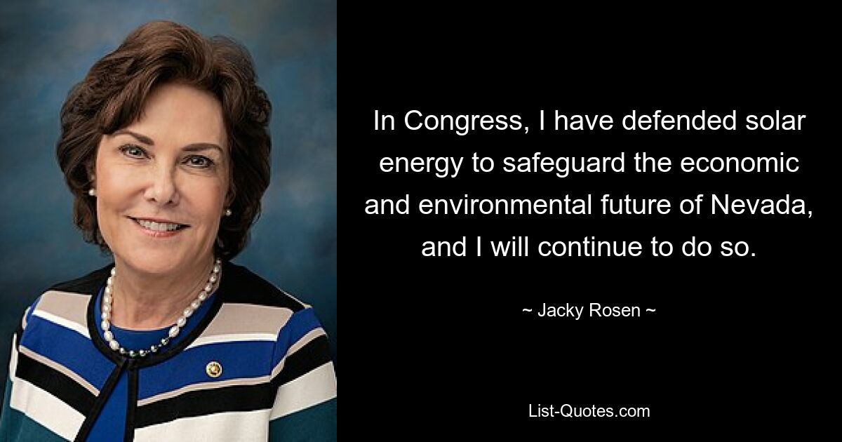 In Congress, I have defended solar energy to safeguard the economic and environmental future of Nevada, and I will continue to do so. — © Jacky Rosen