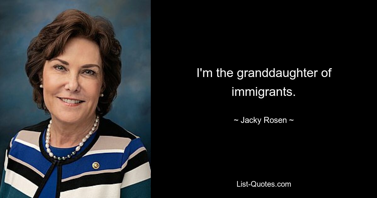 I'm the granddaughter of immigrants. — © Jacky Rosen