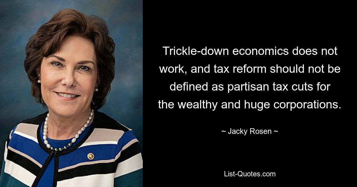 Trickle-down economics does not work, and tax reform should not be defined as partisan tax cuts for the wealthy and huge corporations. — © Jacky Rosen