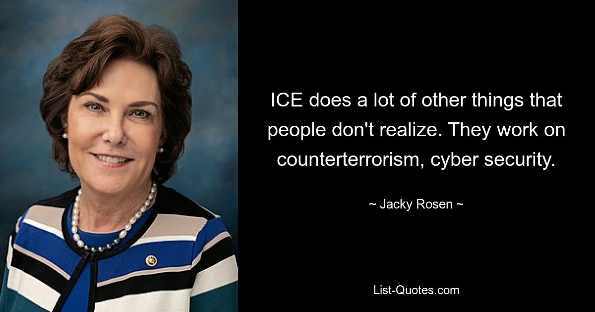 ICE does a lot of other things that people don't realize. They work on counterterrorism, cyber security. — © Jacky Rosen