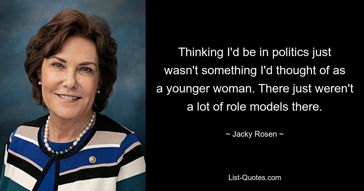 Thinking I'd be in politics just wasn't something I'd thought of as a younger woman. There just weren't a lot of role models there. — © Jacky Rosen