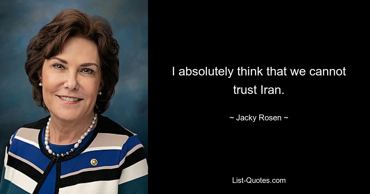 I absolutely think that we cannot trust Iran. — © Jacky Rosen