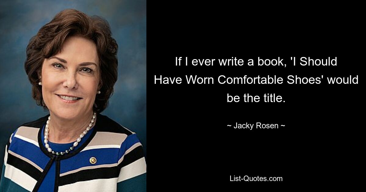 If I ever write a book, 'I Should Have Worn Comfortable Shoes' would be the title. — © Jacky Rosen