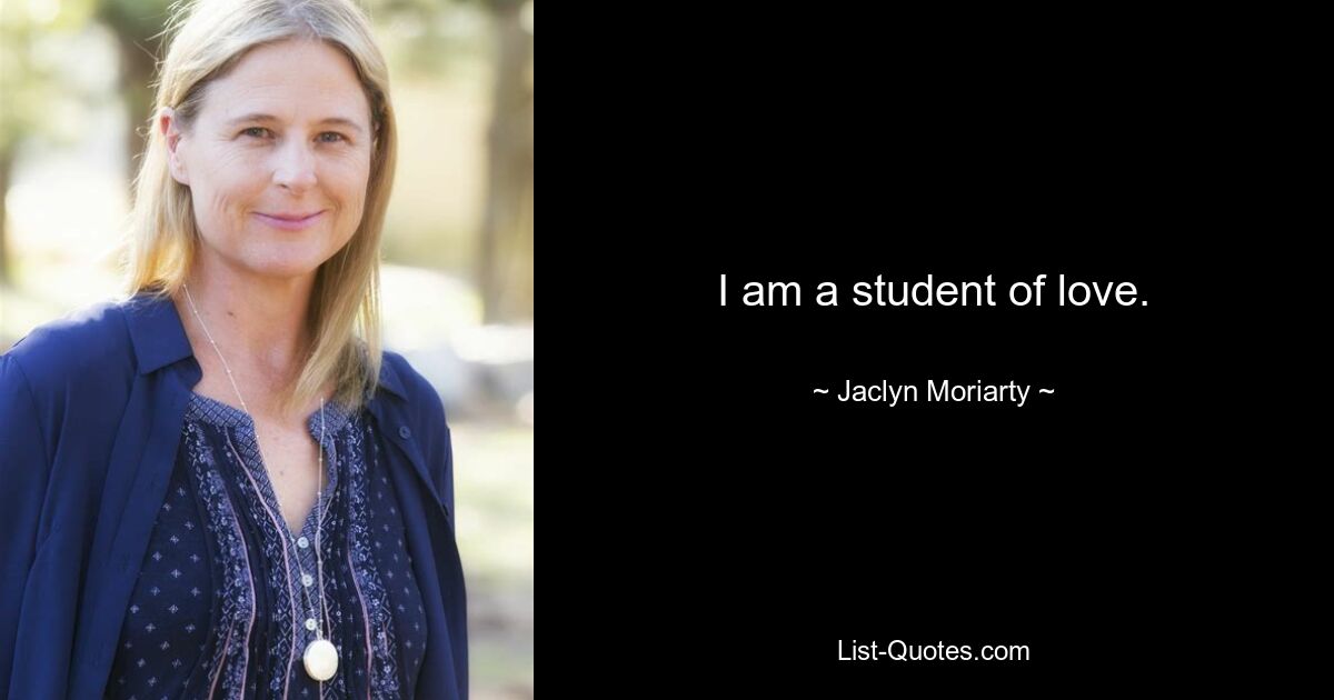 I am a student of love. — © Jaclyn Moriarty