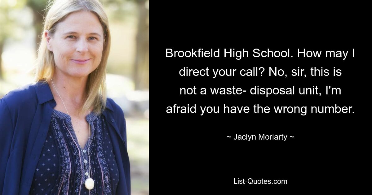 Brookfield High School. How may I direct your call? No, sir, this is not a waste- disposal unit, I'm afraid you have the wrong number. — © Jaclyn Moriarty