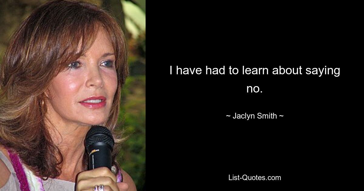 I have had to learn about saying no. — © Jaclyn Smith