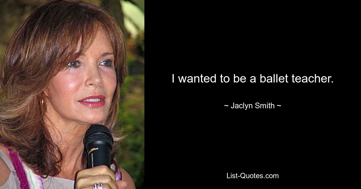 I wanted to be a ballet teacher. — © Jaclyn Smith