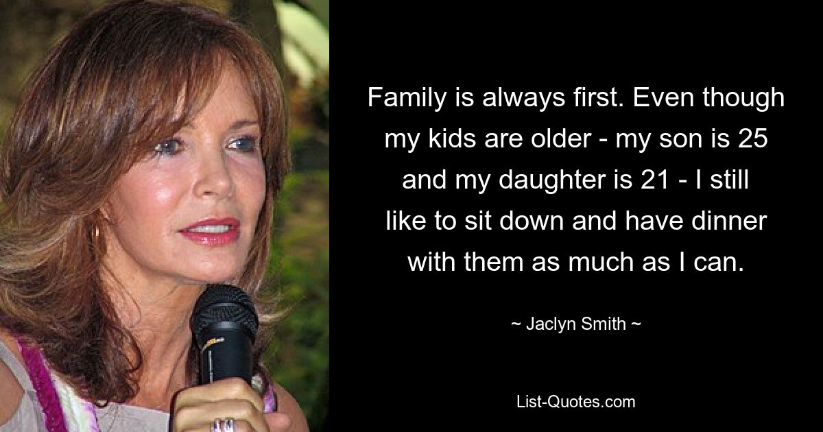 Family is always first. Even though my kids are older - my son is 25 and my daughter is 21 - I still like to sit down and have dinner with them as much as I can. — © Jaclyn Smith