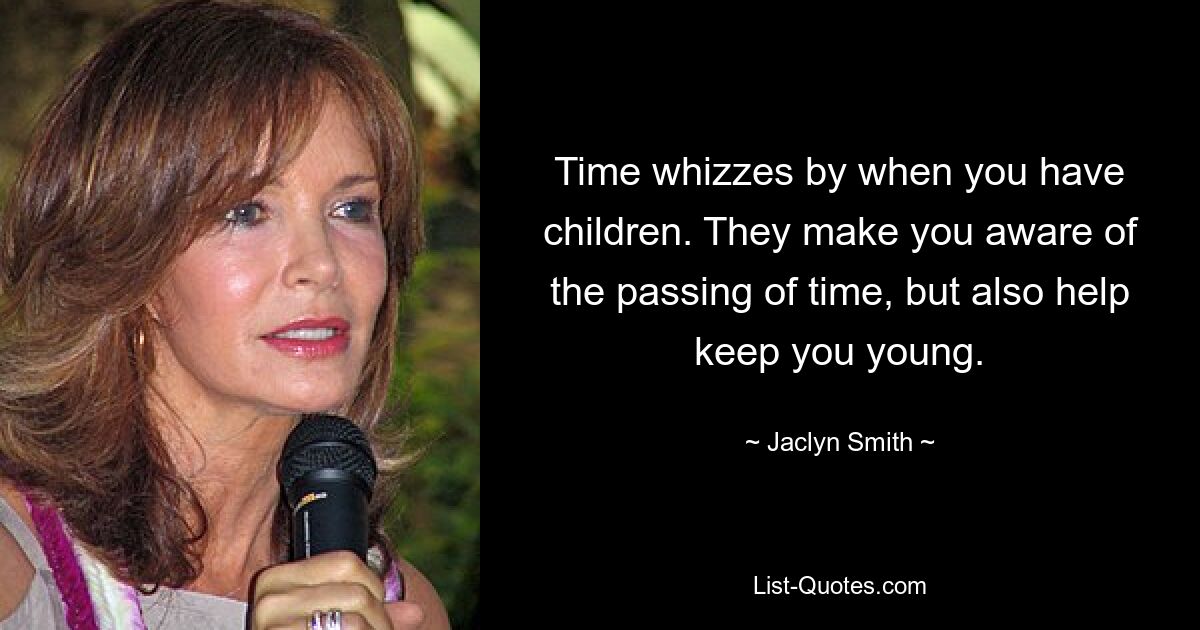 Time whizzes by when you have children. They make you aware of the passing of time, but also help keep you young. — © Jaclyn Smith