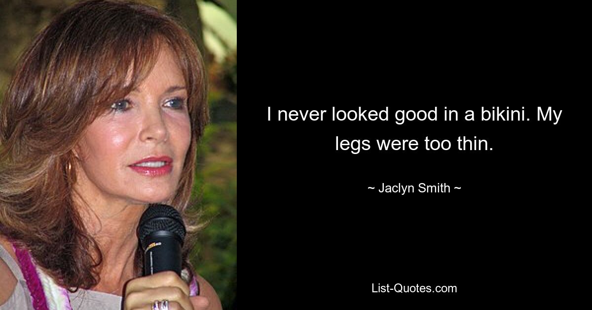 I never looked good in a bikini. My legs were too thin. — © Jaclyn Smith