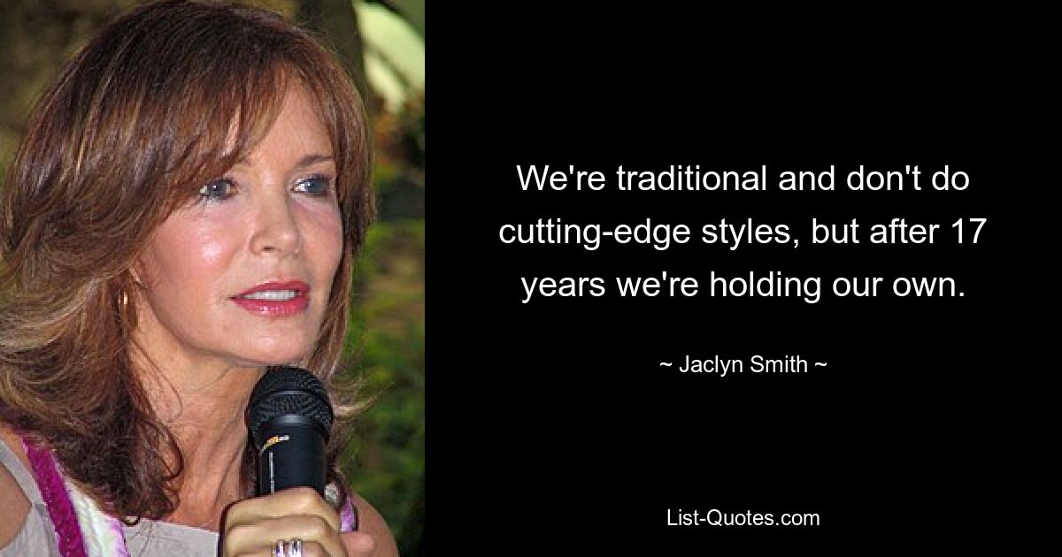 We're traditional and don't do cutting-edge styles, but after 17 years we're holding our own. — © Jaclyn Smith