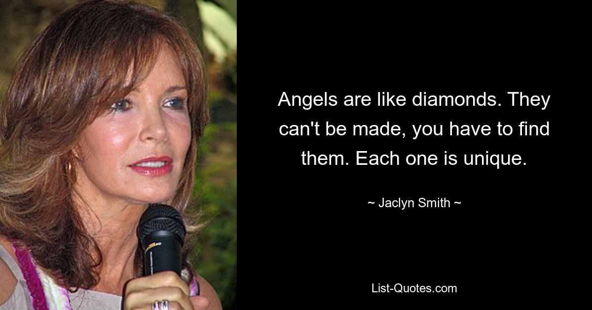 Angels are like diamonds. They can't be made, you have to find them. Each one is unique. — © Jaclyn Smith