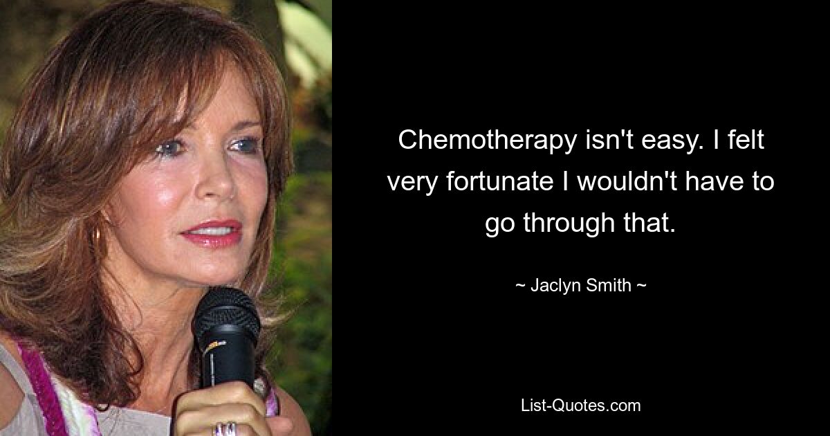 Chemotherapy isn't easy. I felt very fortunate I wouldn't have to go through that. — © Jaclyn Smith