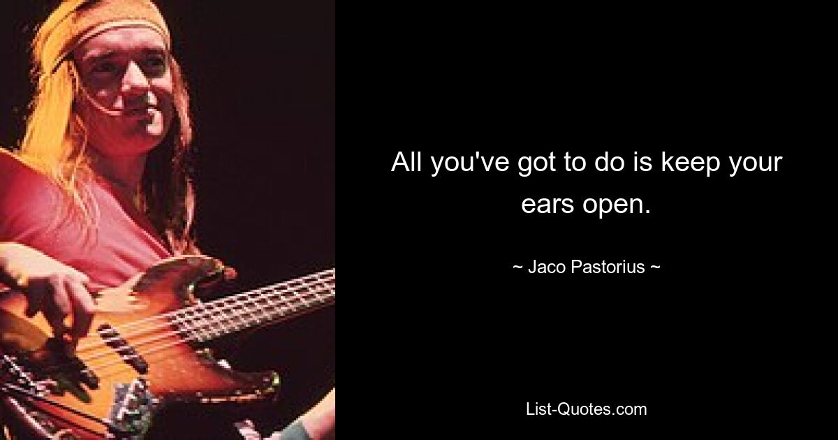 All you've got to do is keep your ears open. — © Jaco Pastorius