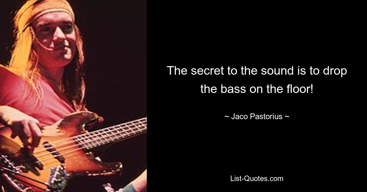 The secret to the sound is to drop the bass on the floor! — © Jaco Pastorius