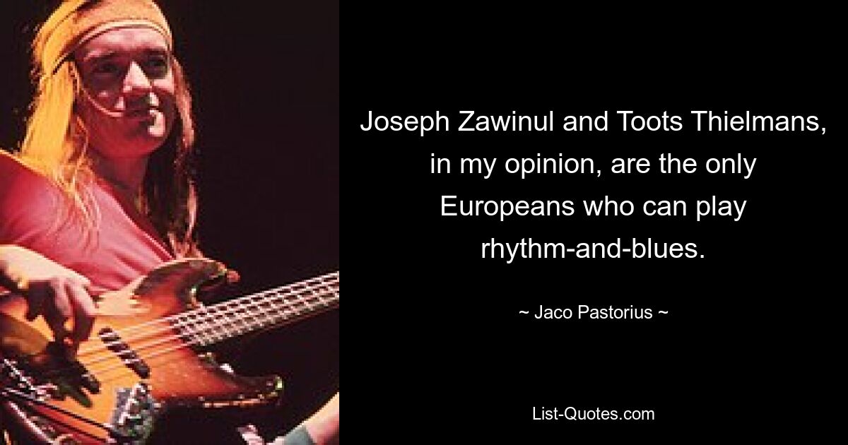 Joseph Zawinul and Toots Thielmans, in my opinion, are the only Europeans who can play rhythm-and-blues. — © Jaco Pastorius