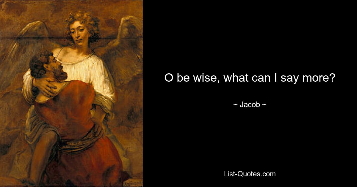 O be wise, what can I say more? — © Jacob