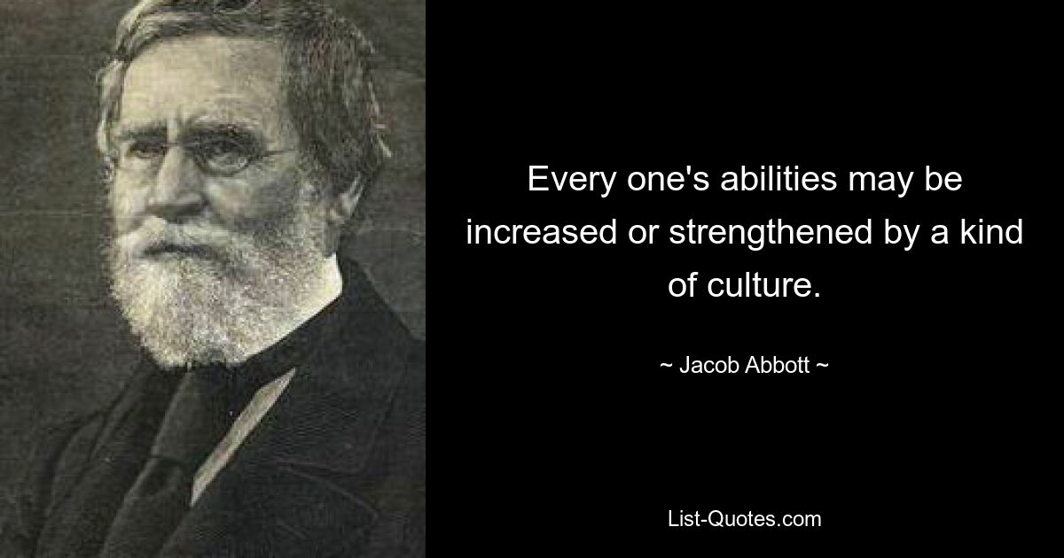 Every one's abilities may be increased or strengthened by a kind of culture. — © Jacob Abbott