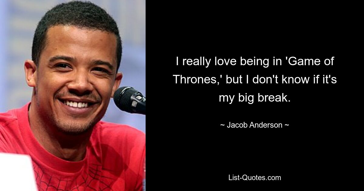 I really love being in 'Game of Thrones,' but I don't know if it's my big break. — © Jacob Anderson