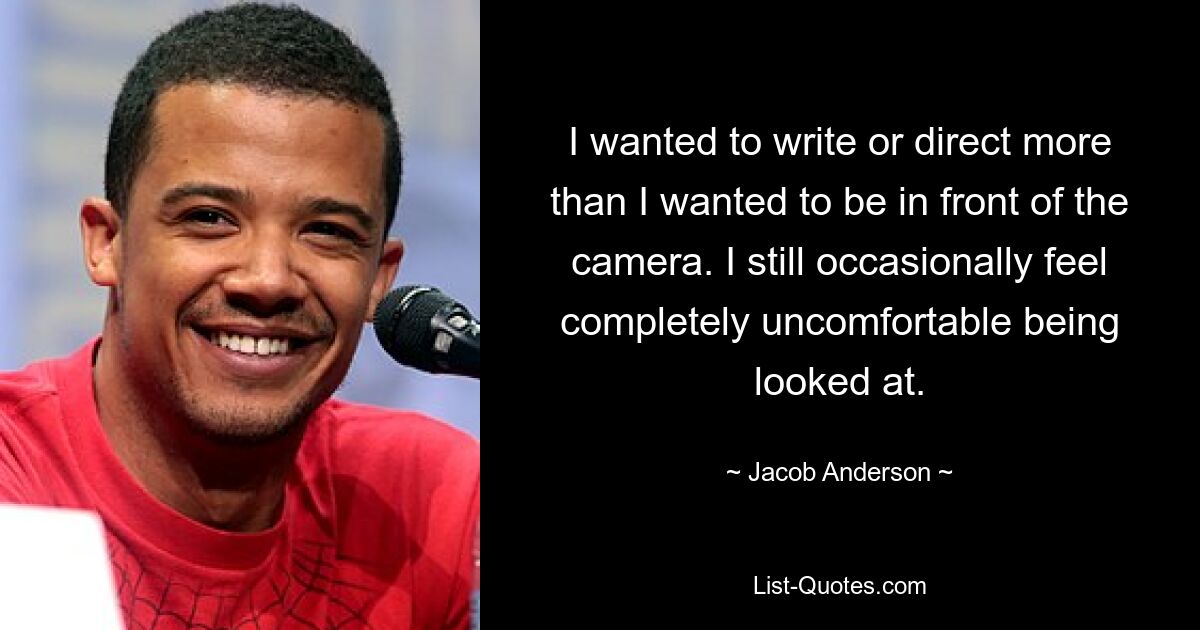 I wanted to write or direct more than I wanted to be in front of the camera. I still occasionally feel completely uncomfortable being looked at. — © Jacob Anderson