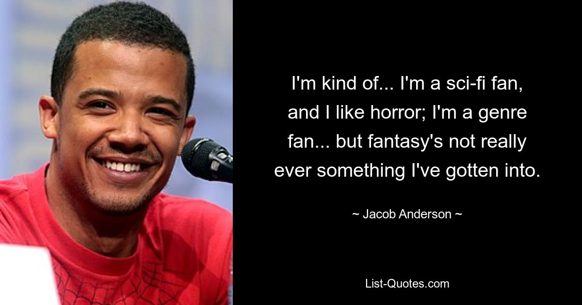 I'm kind of... I'm a sci-fi fan, and I like horror; I'm a genre fan... but fantasy's not really ever something I've gotten into. — © Jacob Anderson