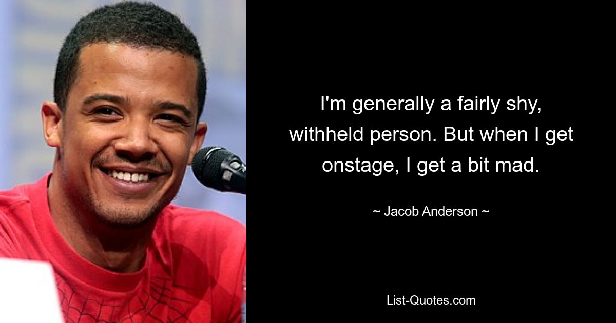 I'm generally a fairly shy, withheld person. But when I get onstage, I get a bit mad. — © Jacob Anderson