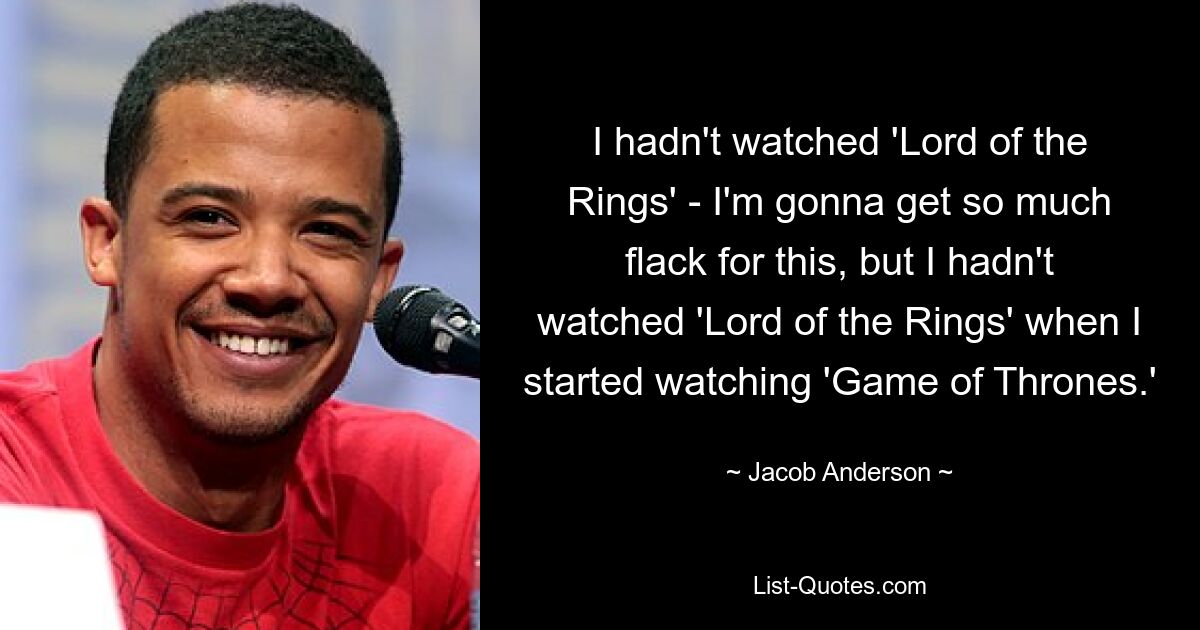 I hadn't watched 'Lord of the Rings' - I'm gonna get so much flack for this, but I hadn't watched 'Lord of the Rings' when I started watching 'Game of Thrones.' — © Jacob Anderson