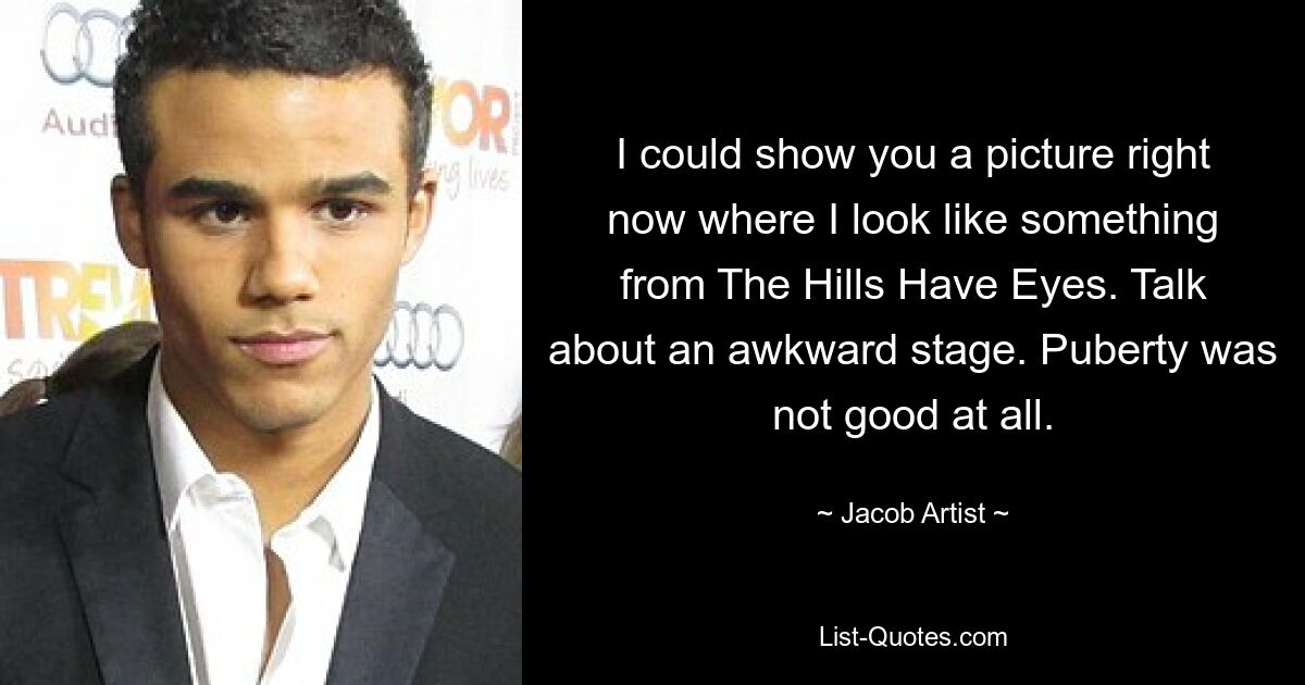 I could show you a picture right now where I look like something from The Hills Have Eyes. Talk about an awkward stage. Puberty was not good at all. — © Jacob Artist