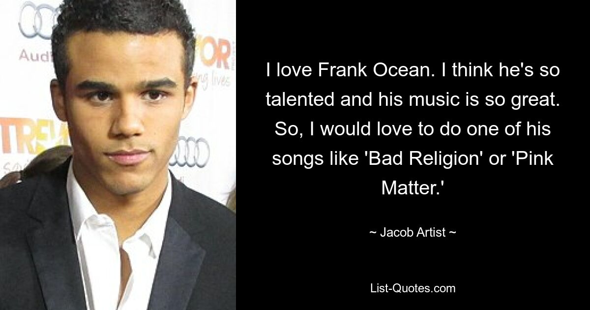 I love Frank Ocean. I think he's so talented and his music is so great. So, I would love to do one of his songs like 'Bad Religion' or 'Pink Matter.' — © Jacob Artist