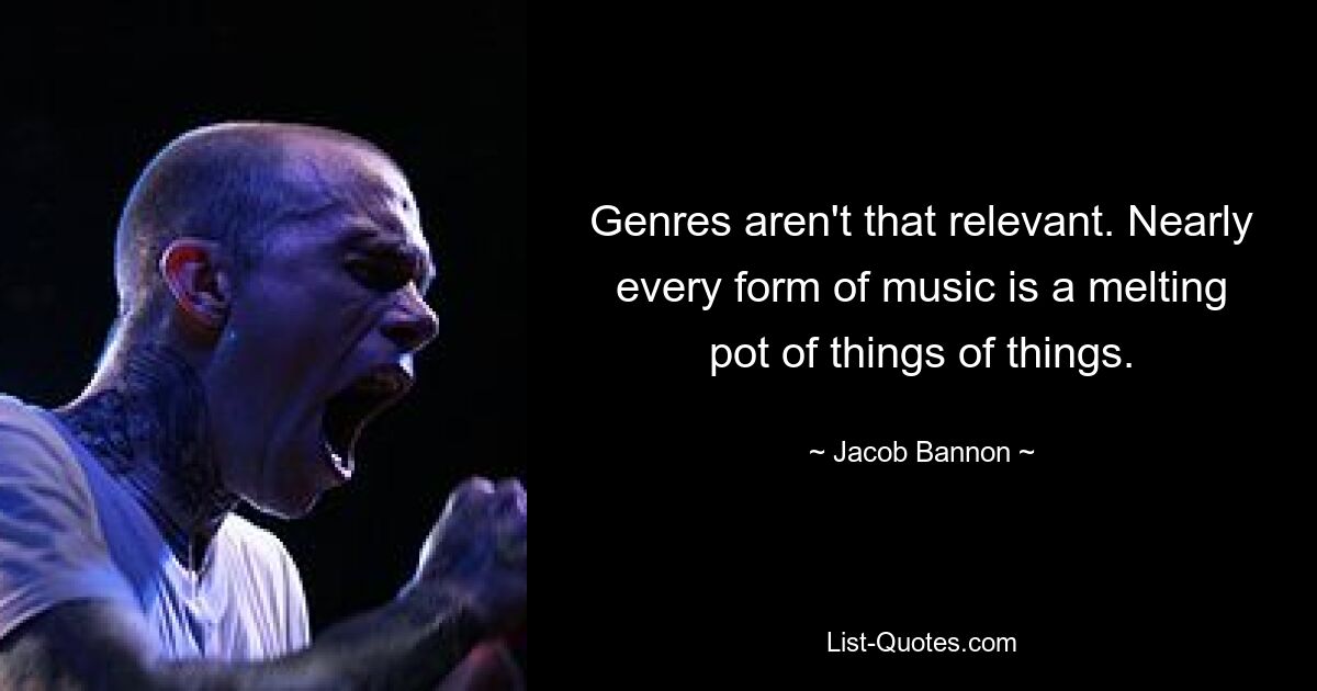 Genres aren't that relevant. Nearly every form of music is a melting pot of things of things. — © Jacob Bannon