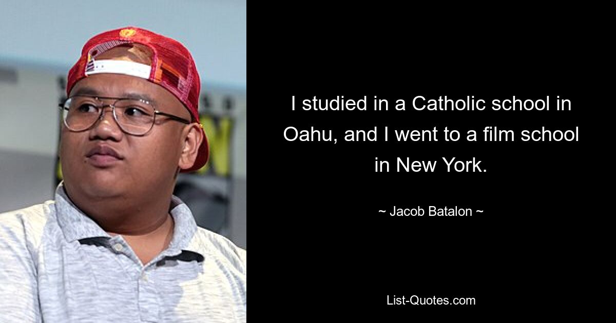 I studied in a Catholic school in Oahu, and I went to a film school in New York. — © Jacob Batalon