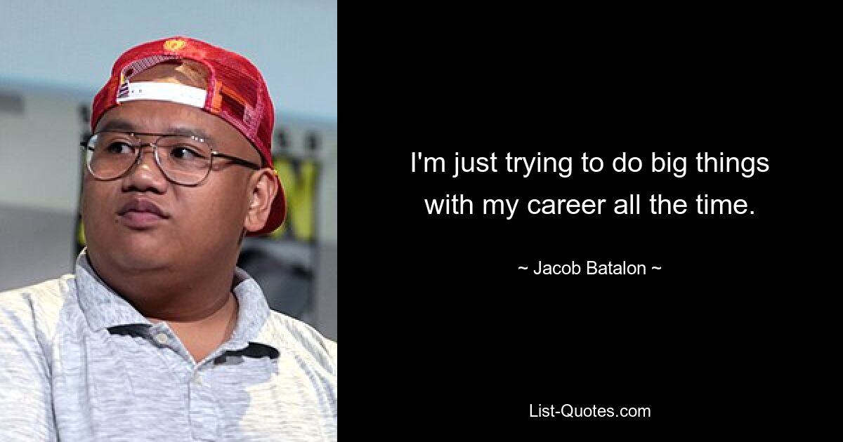 I'm just trying to do big things with my career all the time. — © Jacob Batalon