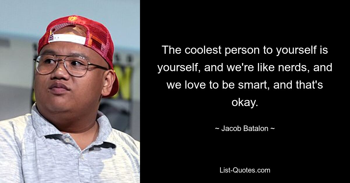 The coolest person to yourself is yourself, and we're like nerds, and we love to be smart, and that's okay. — © Jacob Batalon