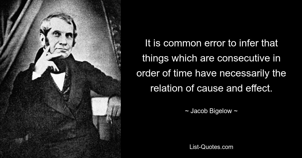 Es ist ein weitverbreiteter Irrtum, daraus zu schließen, dass zeitlich aufeinanderfolgende Dinge notwendigerweise einen Zusammenhang zwischen Ursache und Wirkung haben. — © Jacob Bigelow 