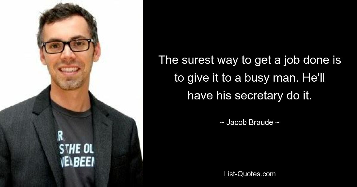 The surest way to get a job done is to give it to a busy man. He'll have his secretary do it. — © Jacob Braude