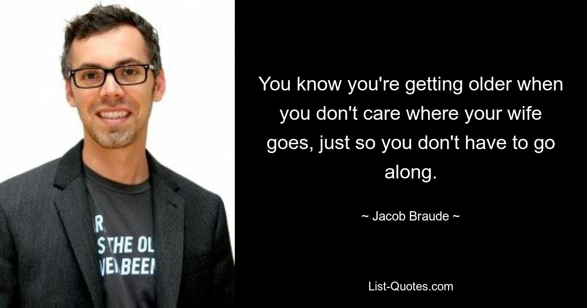 You know you're getting older when you don't care where your wife goes, just so you don't have to go along. — © Jacob Braude
