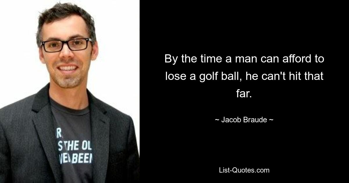 By the time a man can afford to lose a golf ball, he can't hit that far. — © Jacob Braude